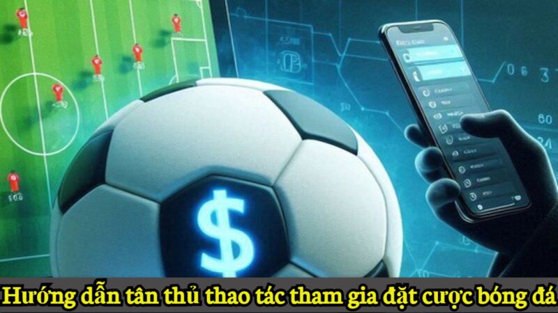 Hướng dẫn tân thủ thao tác tham gia đặt cược bóng đá